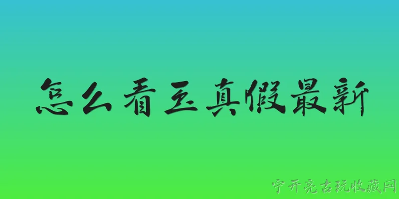怎么看玉真假最新:2026年官方报告提到哪些鉴别玉石真假的最新方法？ - 2026最新真假问答知识盘点大全