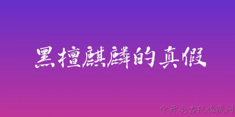 黑檀麒麟的真假:2026年官方报告中如何鉴定黑檀麒麟的真假？ - 2026最新真假问答知识盘点大全