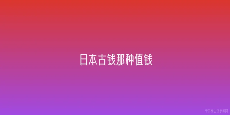 日本古钱那种值钱|2026年日本古钱币收藏市场上，哪种钱币最值钱？ - 2026最新值钱问答知识盘点大全