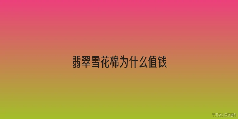 翡翠雪花棉为什么值钱:2026年翡翠雪花棉为什么依然这么值钱？ - 2026最新值钱问答知识盘点大全
