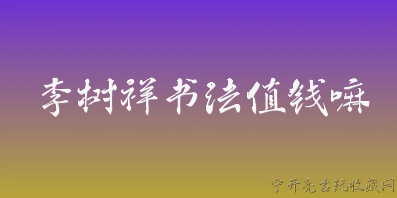 李树祥书法值钱嘛:李树祥书法的市场价值如何？ - 2026最新值钱问答知识盘点大全