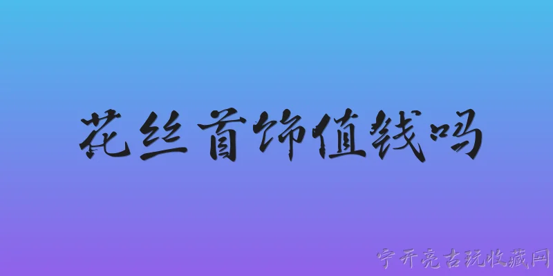 花丝首饰值钱吗:花丝首饰值钱吗？ - 2026最新值钱问答知识盘点大全