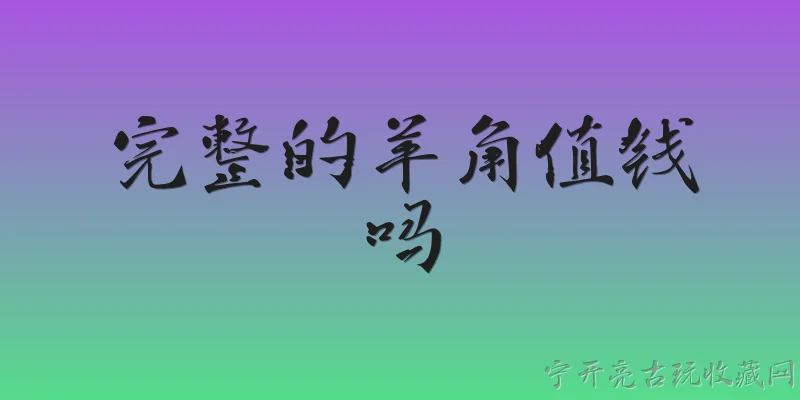 完整的羊角值钱吗:完整的羊角值钱吗？ - 2026最新值钱问答知识盘点大全