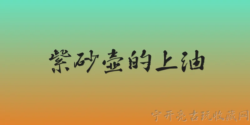 紫砂壶的上油:2026年紫砂壶上油到底是什么意思？新手容易误解吗？ - 2026最新紫砂壶问答知识盘点大全