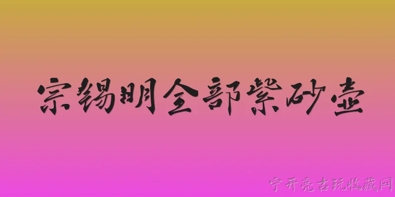 宗锡明全部紫砂壶:宗锡明在2026年有哪些全部紫砂壶作品系列？ - 2026最新紫砂壶问答知识盘点大全