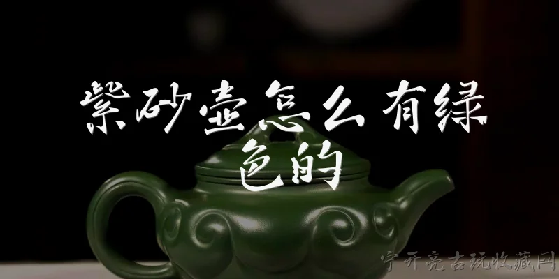 紫砂壶怎么有绿色的:紫砂壶怎么会有绿色的?2026年市面上常见的绿色紫砂壶都是原矿泥料吗?