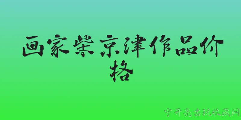 画家柴京津作品价格:2026年画家柴京津的作品价格大概在什么范围？ - 2026最新作品问答知识盘点大全